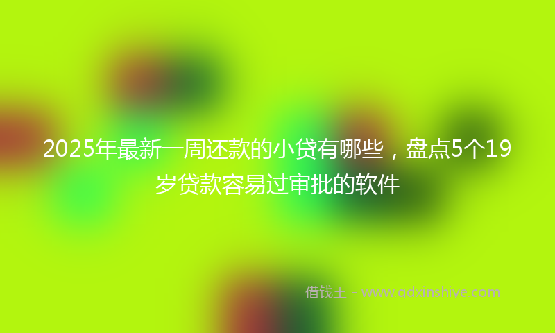 2025年最新一周还款的小贷有哪些，盘点5个19岁贷款容易过审批的软件