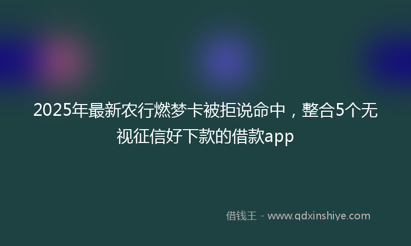 2025年最新农行燃梦卡被拒说命中，整合5个无视征信好下款的借款app