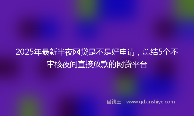 2025年最新半夜网贷是不是好申请，总结5个不审核夜间直接放款的网贷平台