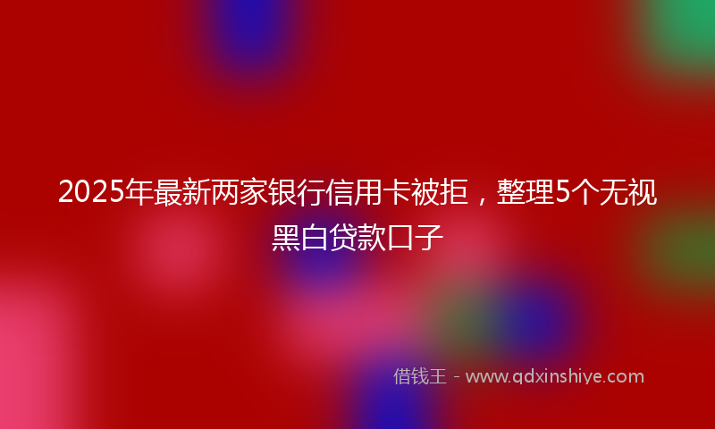 2025年最新两家银行信用卡被拒，整理5个无视黑白贷款口子