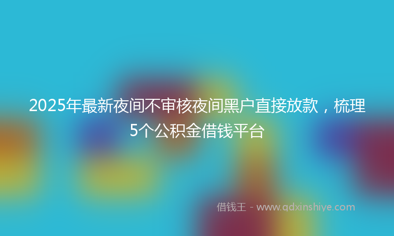 2025年最新夜间不审核夜间黑户直接放款，梳理5个公积金借钱平台