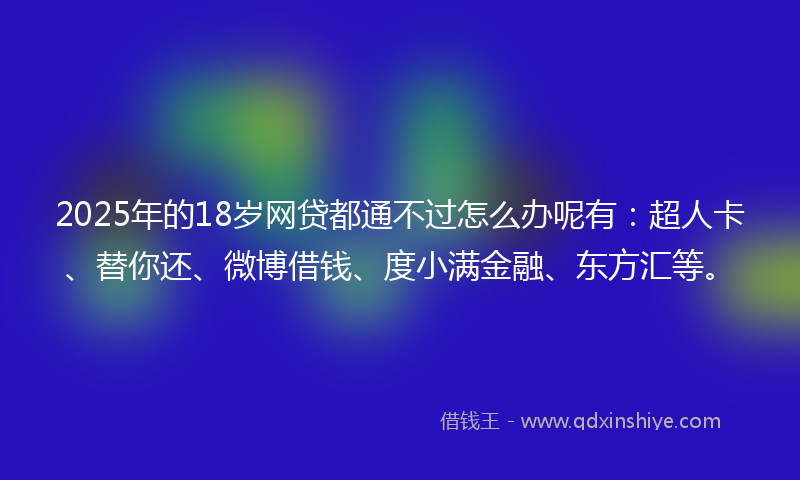 2025年的18岁网贷都通不过怎么办呢有：超人卡、替你还、微博借钱、度小满金融、东方汇等。