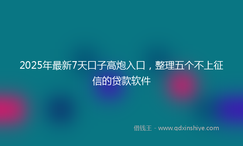 2025年最新7天口子高炮入口，整理五个不上征信的贷款软件
