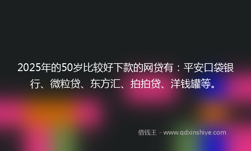 2025年的50岁比较好下款的网贷有：平安口袋银行、微粒贷、东方汇、拍拍贷、洋钱罐等。