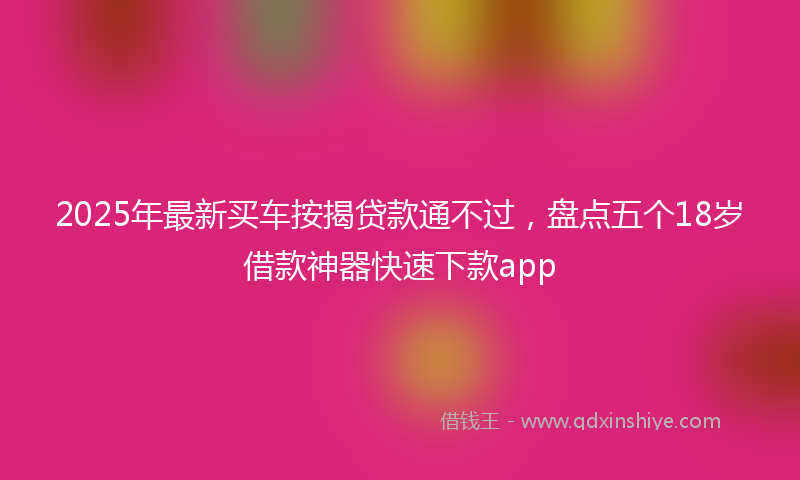 2025年最新买车按揭贷款通不过，盘点五个18岁借款神器快速下款app