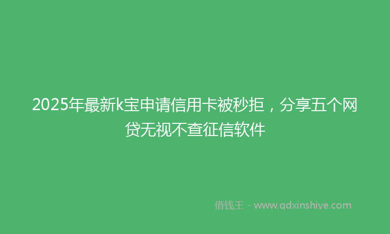 2025年最新k宝申请信用卡被秒拒，分享五个网贷无视不查征信软件