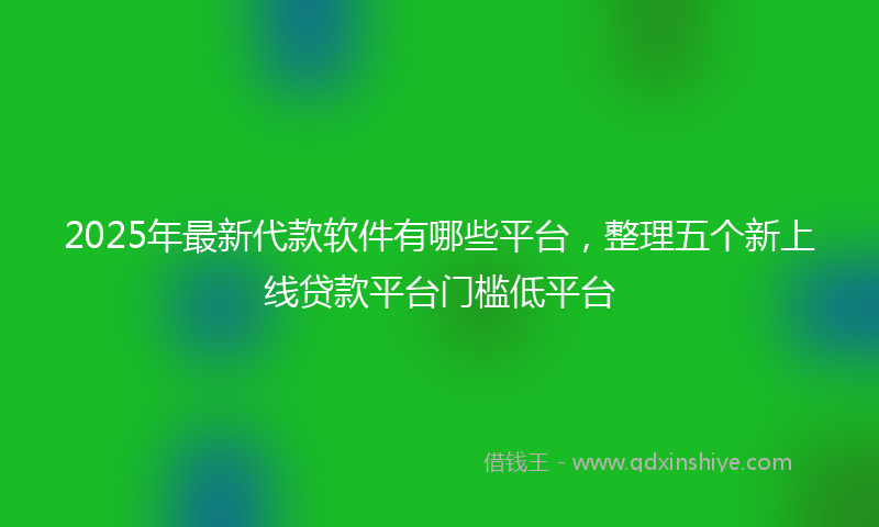 2025年最新代款软件有哪些平台，整理五个新上线贷款平台门槛低平台