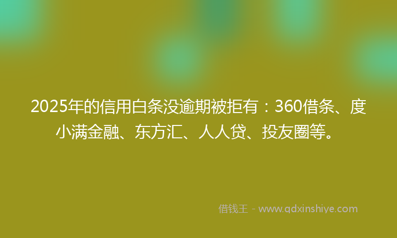2025年的信用白条没逾期被拒有：360借条、度小满金融、东方汇、人人贷、投友圈等。