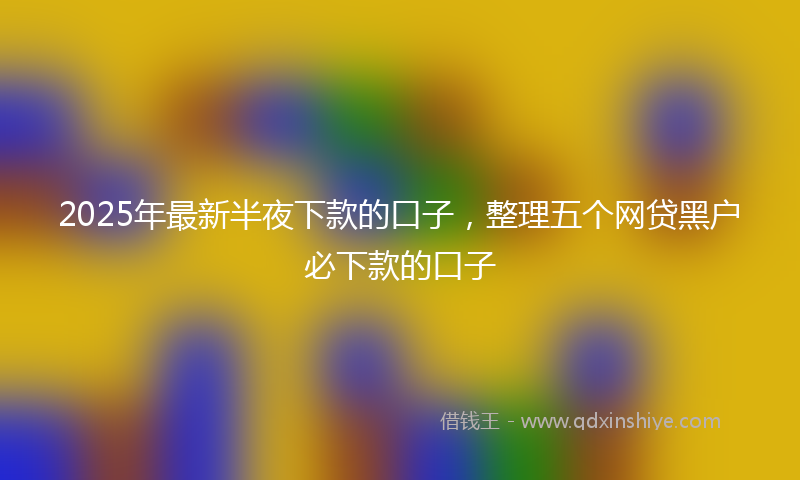 2025年最新半夜下款的口子，整理五个网贷黑户必下款的口子