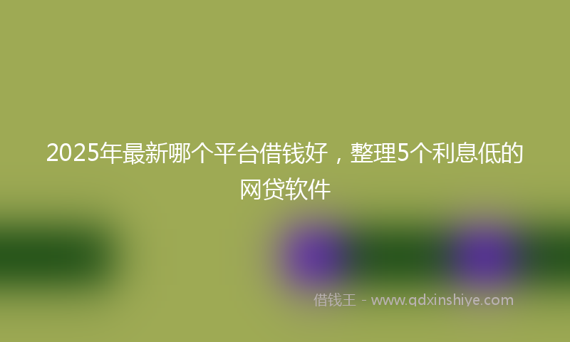 2025年最新哪个平台借钱好，整理5个利息低的网贷软件