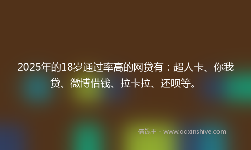 2025年的18岁通过率高的网贷有：超人卡、你我贷、微博借钱、拉卡拉、还呗等。