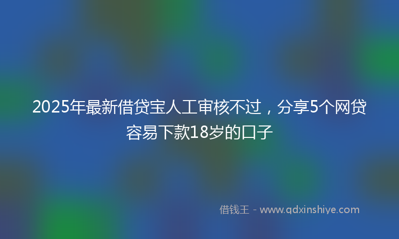 2025年最新借贷宝人工审核不过，分享5个网贷容易下款18岁的口子