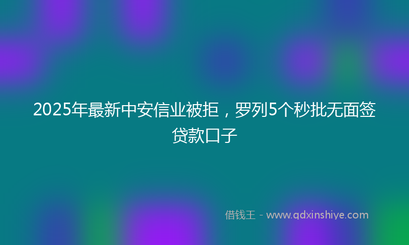 2025年最新中安信业被拒，罗列5个秒批无面签贷款口子