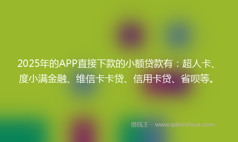 2025年的APP直接下款的小额贷款有：超人卡、度小满金融、维信卡卡贷、信用卡贷、省呗等。