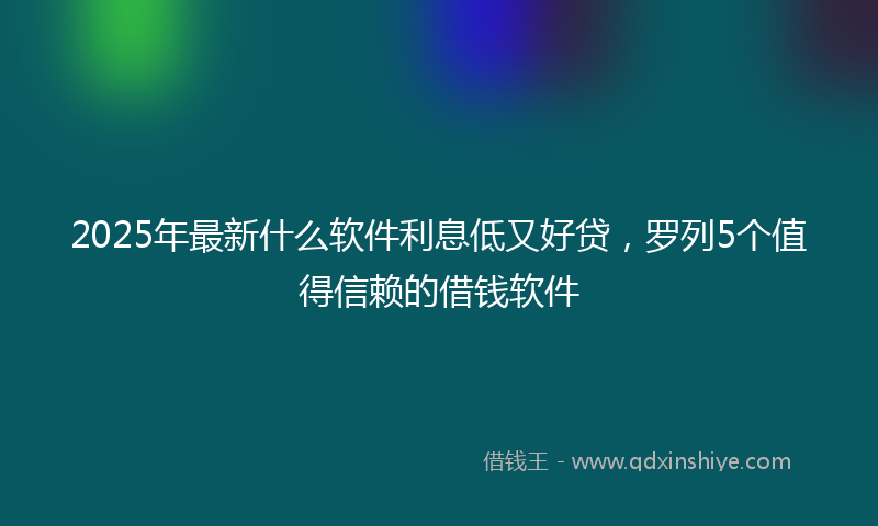 2025年最新什么软件利息低又好贷，罗列5个值得信赖的借钱软件