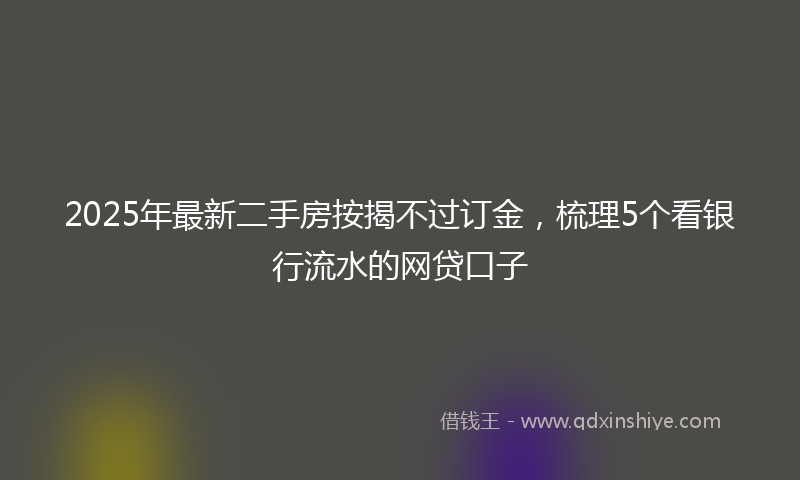 2025年最新二手房按揭不过订金，梳理5个看银行流水的网贷口子