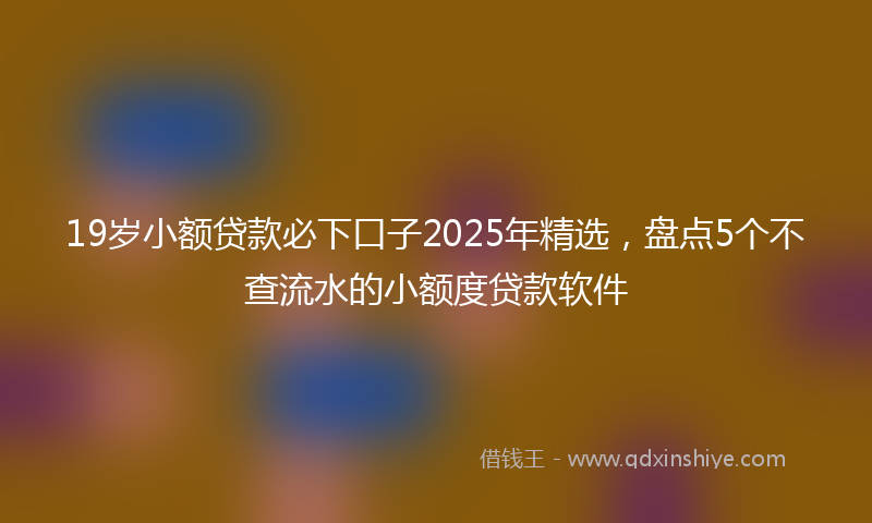 19岁小额贷款必下口子2025年精选，盘点5个不查流水的小额度贷款软件