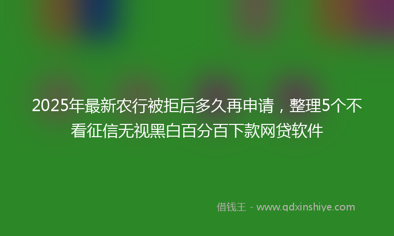 2025年最新农行被拒后多久再申请，整理5个不看征信无视黑白百分百下款网贷软件