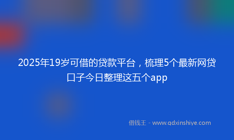 2025年19岁可借的贷款平台，梳理5个最新网贷口子今日整理这五个app