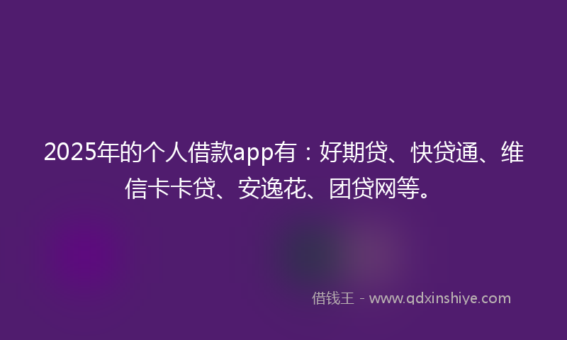 2025年的个人借款app有：好期贷、快贷通、维信卡卡贷、安逸花、团贷网等。