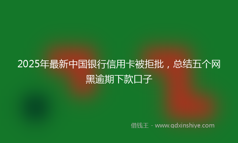 2025年最新中国银行信用卡被拒批，总结五个网黑逾期下款口子