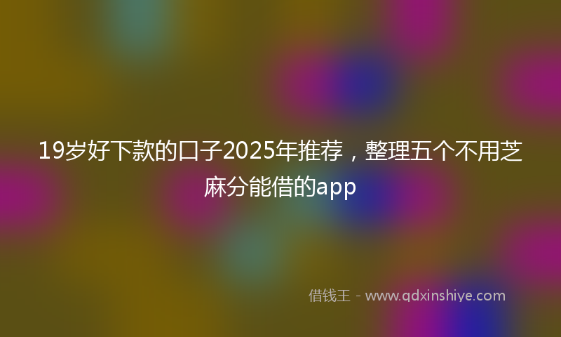 19岁好下款的口子2025年推荐，整理五个不用芝麻分能借的app