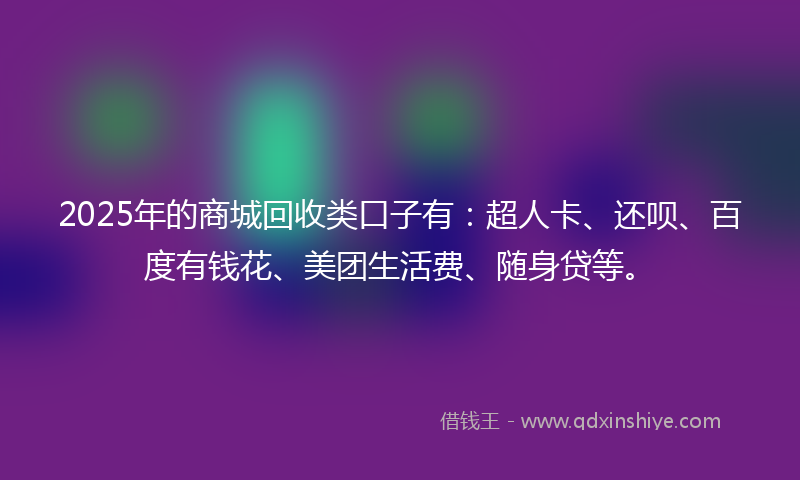 2025年的商城回收类口子有：超人卡、还呗、百度有钱花、美团生活费、随身贷等。