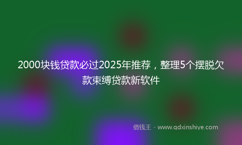 2000块钱贷款必过2025年推荐，整理5个摆脱欠款束缚贷款新软件