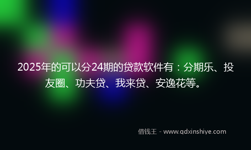 2025年的可以分24期的贷款软件有：分期乐、投友圈、功夫贷、我来贷、安逸花等。