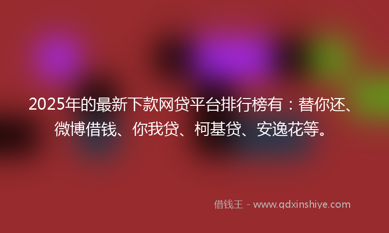 2025年的最新下款网贷平台排行榜有：替你还、微博借钱、你我贷、柯基贷、安逸花等。