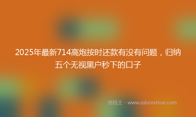 2025年最新714高炮按时还款有没有问题，归纳五个无视黑户秒下的口子
