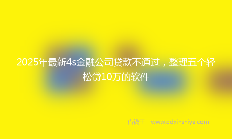 2025年最新4s金融公司贷款不通过，整理五个轻松贷10万的软件