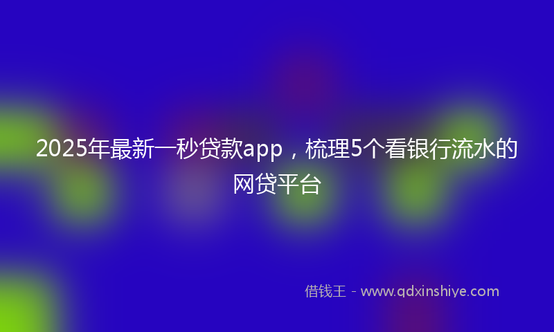 2025年最新一秒贷款app，梳理5个看银行流水的网贷平台