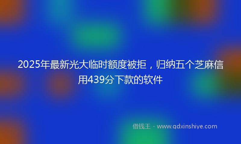 2025年最新光大临时额度被拒，归纳五个芝麻信用439分下款的软件