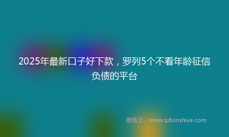 2025年最新口子好下款，罗列5个不看年龄征信负债的平台
