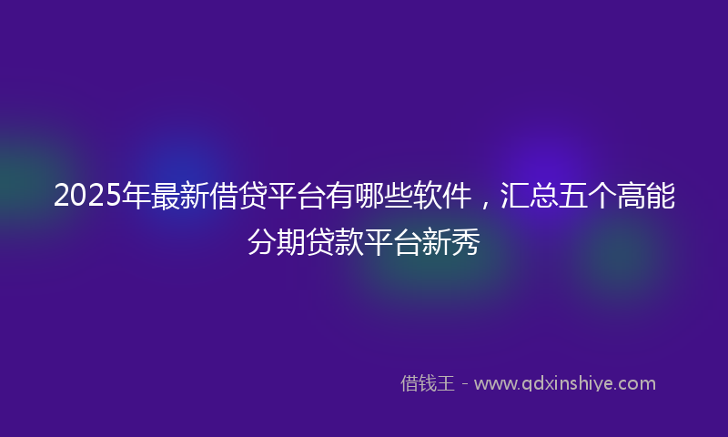 2025年最新借贷平台有哪些软件，汇总五个高能分期贷款平台新秀