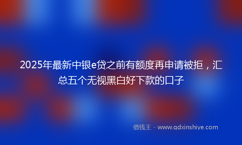 2025年最新中银e贷之前有额度再申请被拒，汇总五个无视黑白好下款的口子