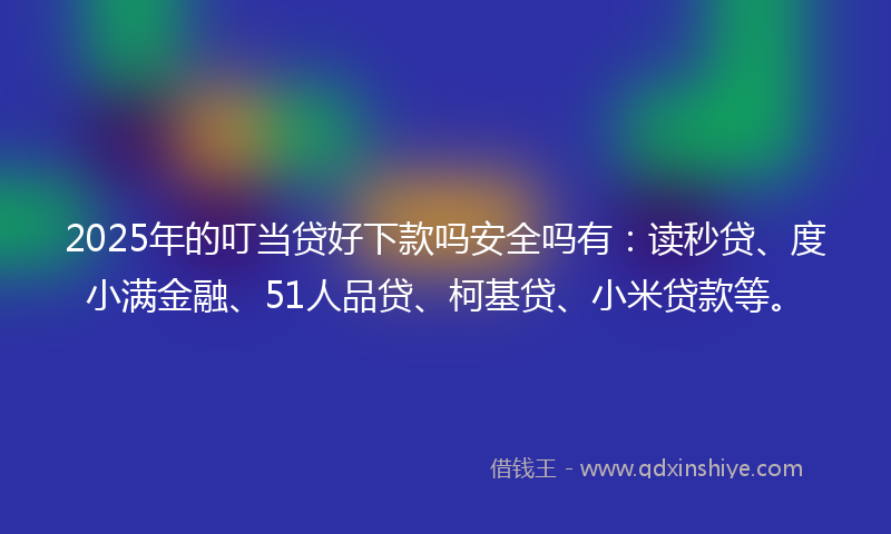 2025年的叮当贷好下款吗安全吗有：读秒贷、度小满金融、51人品贷、柯基贷、小米贷款等。