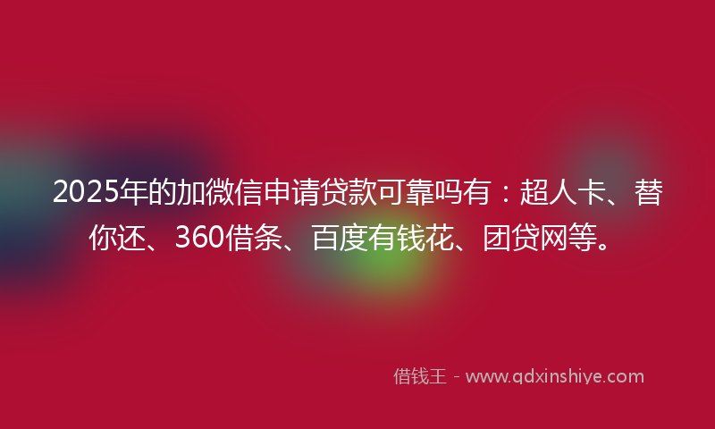 2025年的加微信申请贷款可靠吗有：超人卡、替你还、360借条、百度有钱花、团贷网等。