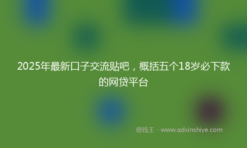 2025年最新口子交流贴吧，概括五个18岁必下款的网贷平台