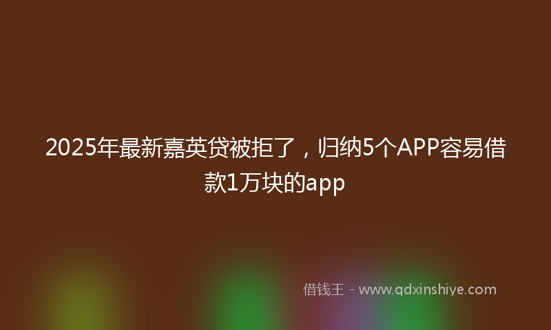 2025年最新嘉英贷被拒了，归纳5个APP容易借款1万块的app