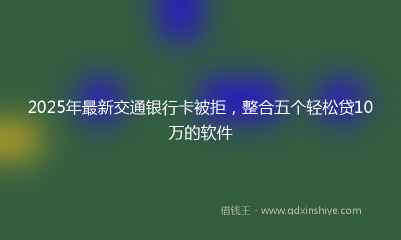 2025年最新交通银行卡被拒，整合五个轻松贷10万的软件