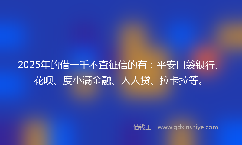 2025年的借一千不查征信的有：平安口袋银行、花呗、度小满金融、人人贷、拉卡拉等。