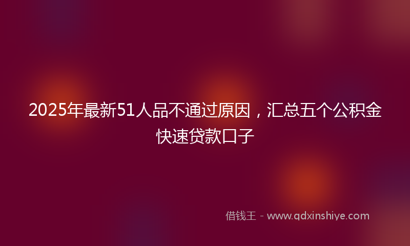 2025年最新51人品不通过原因，汇总五个公积金快速贷款口子