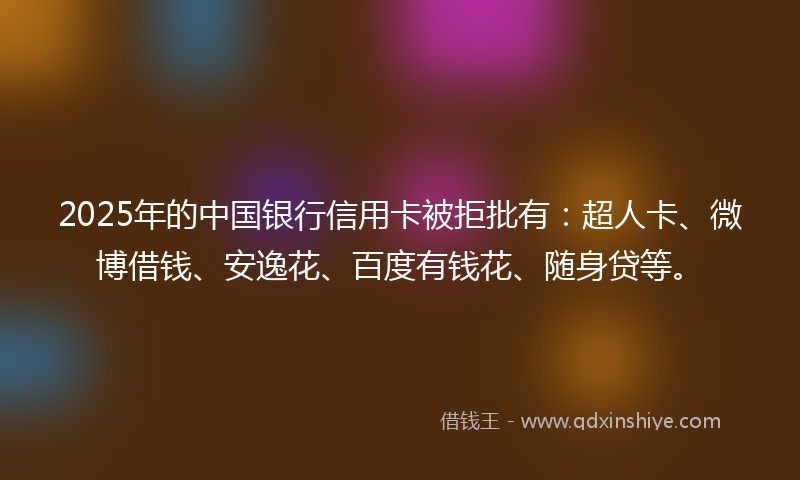 2025年的中国银行信用卡被拒批有：超人卡、微博借钱、安逸花、百度有钱花、随身贷等。
