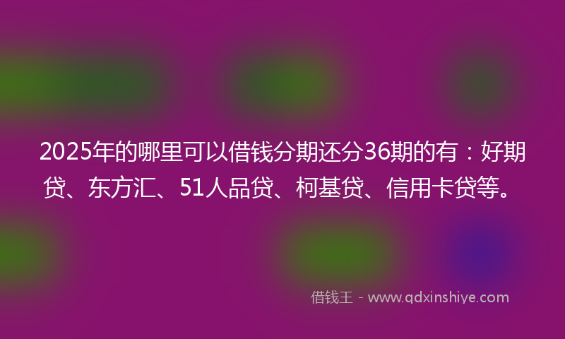 2025年的哪里可以借钱分期还分36期的有：好期贷、东方汇、51人品贷、柯基贷、信用卡贷等。