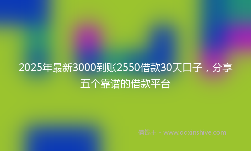2025年最新3000到账2550借款30天口子，分享五个靠谱的借款平台