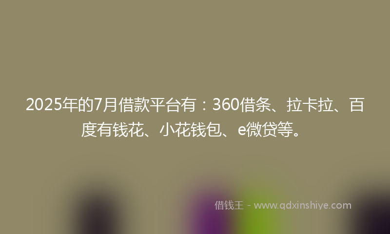 2025年的7月借款平台有：360借条、拉卡拉、百度有钱花、小花钱包、e微贷等。