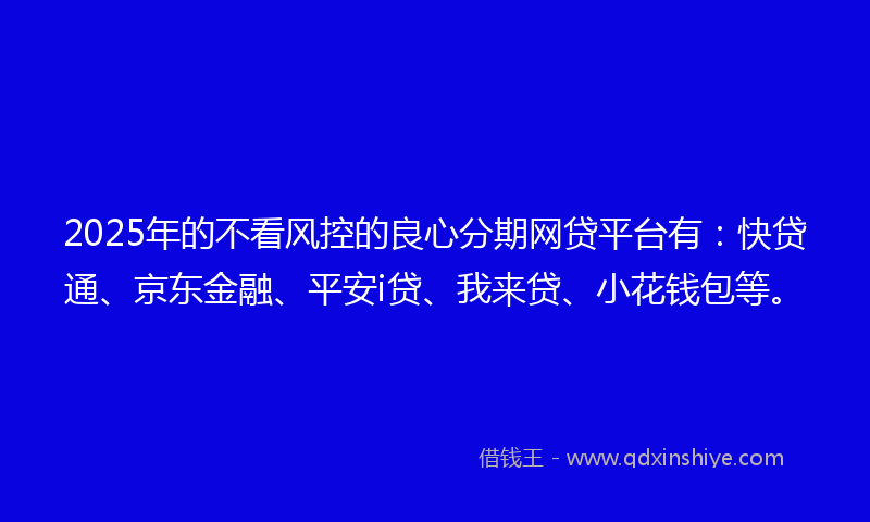 2025年的不看风控的良心分期网贷平台有：快贷通、京东金融、平安i贷、我来贷、小花钱包等。