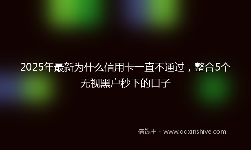 2025年最新为什么信用卡一直不通过，整合5个无视黑户秒下的口子